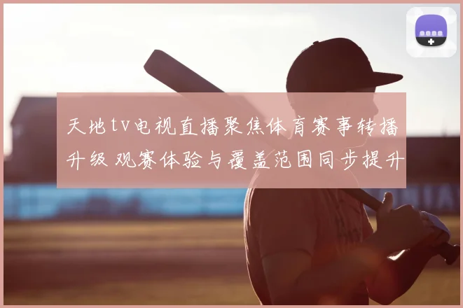 天地tv电视直播聚焦体育赛事转播升级 观赛体验与覆盖范围同步提升