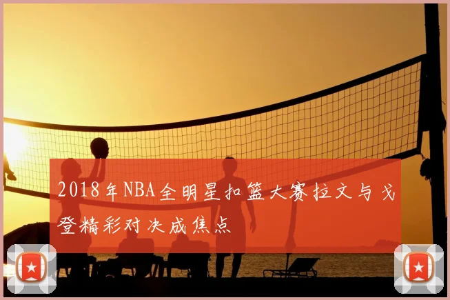 2018年NBA全明星扣篮大赛拉文与戈登精彩对决成焦点