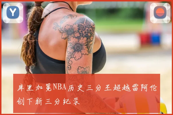 库里加冕NBA历史三分王超越雷阿伦创下新三分纪录