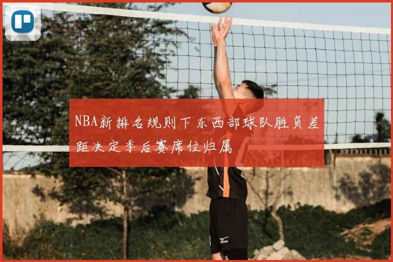 NBA新排名规则下东西部球队胜负差距决定季后赛席位归属