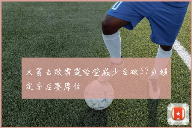 火箭击败雷霆哈登威少合砍57分锁定季后赛席位