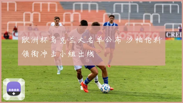 欧洲杯乌克兰大名单公布 沙帕伦科领衔冲击小组出线